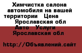 Химчистка салона автомобиля на вашей территории › Цена ­ 2 000 - Ярославская обл. Авто » Услуги   . Ярославская обл.